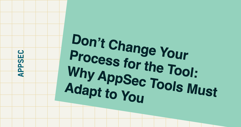 Don’t Change Your Process for the Tool: Why AppSec Tools Must Adapt to You