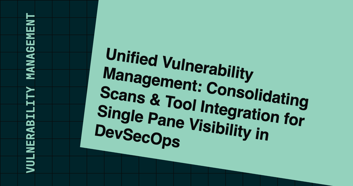 Unified Vulnerability Management: Consolidating Scans & Tool Integration for Single Pane Visibility in DevSecOps